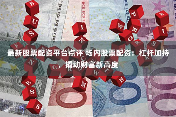 最新股票配资平台点评 场内股票配资：杠杆加持，撬动财富新高度