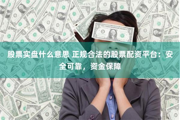 股票实盘什么意思 正规合法的股票配资平台：安全可靠，资金保障