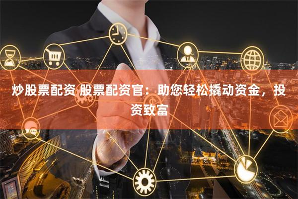 炒股票配资 股票配资官：助您轻松撬动资金，投资致富