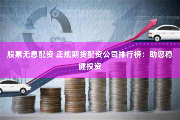 股票无息配资 正规期货配资公司排行榜：助您稳健投资