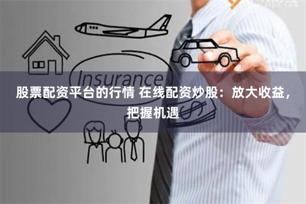 股票配资平台的行情 在线配资炒股：放大收益，把握机遇