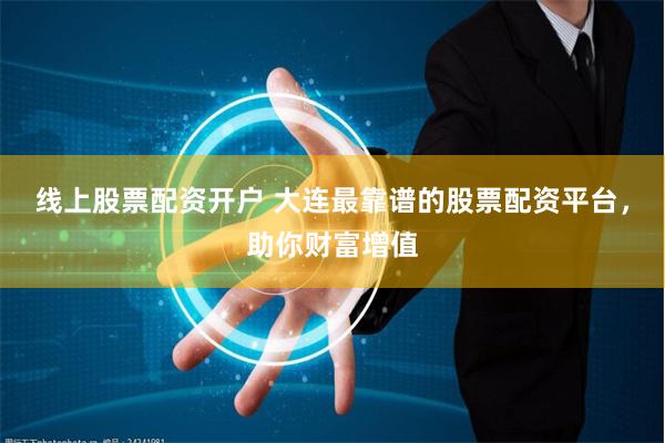 线上股票配资开户 大连最靠谱的股票配资平台，助你财富增值