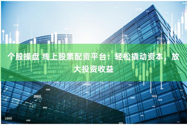 个股操盘 线上股票配资平台：轻松撬动资本，放大投资收益