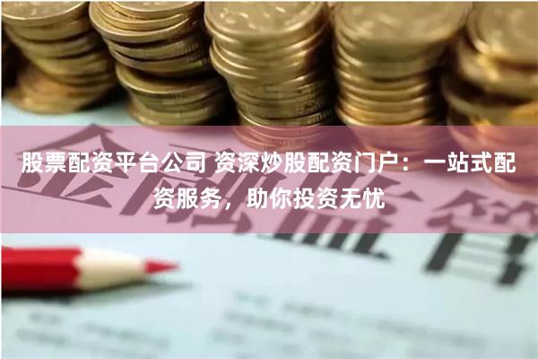 股票配资平台公司 资深炒股配资门户：一站式配资服务，助你投资无忧