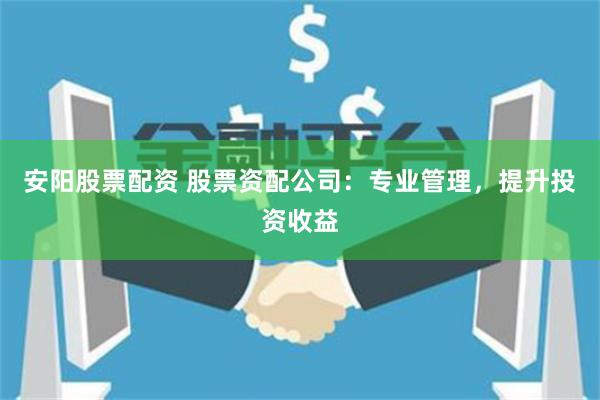 安阳股票配资 股票资配公司：专业管理，提升投资收益