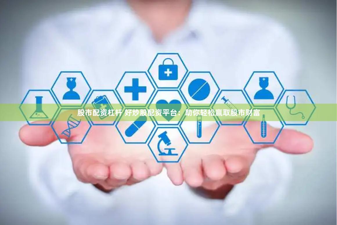 股市配资杠杆 好炒股配资平台：助你轻松赢取股市财富