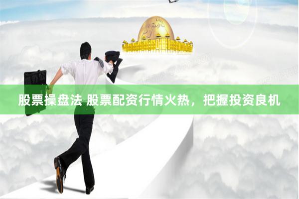 股票操盘法 股票配资行情火热，把握投资良机