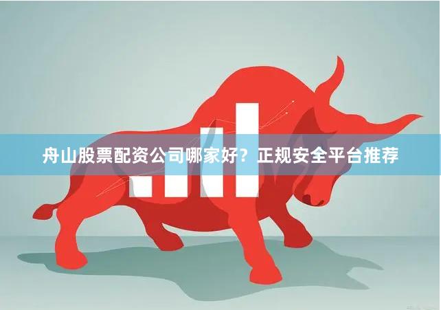 舟山股票配资公司哪家好？正规安全平台推荐
