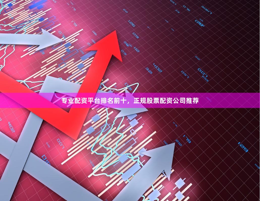 专业配资平台排名前十，正规股票配资公司推荐