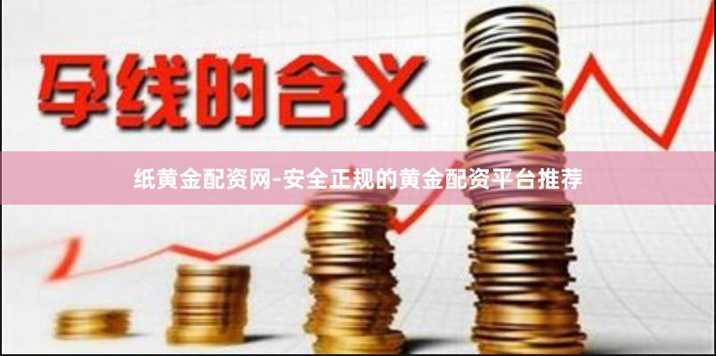 纸黄金配资网-安全正规的黄金配资平台推荐
