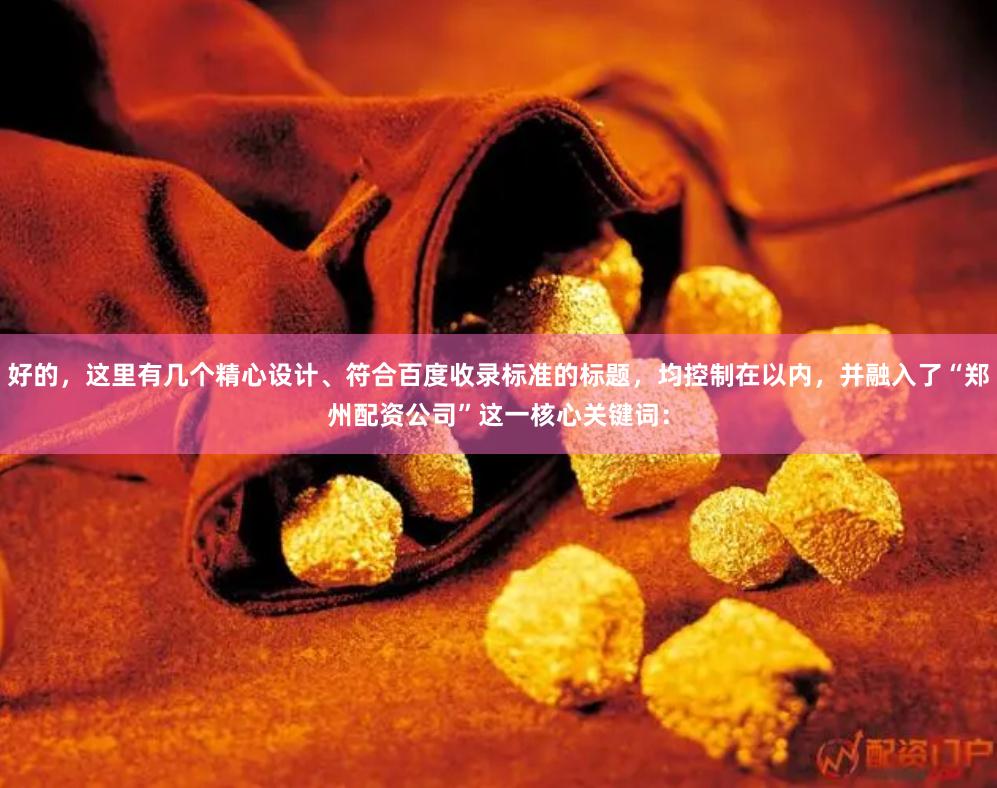 好的，这里有几个精心设计、符合百度收录标准的标题，均控制在以内，并融入了“郑州配资公司”这一核心关键词：