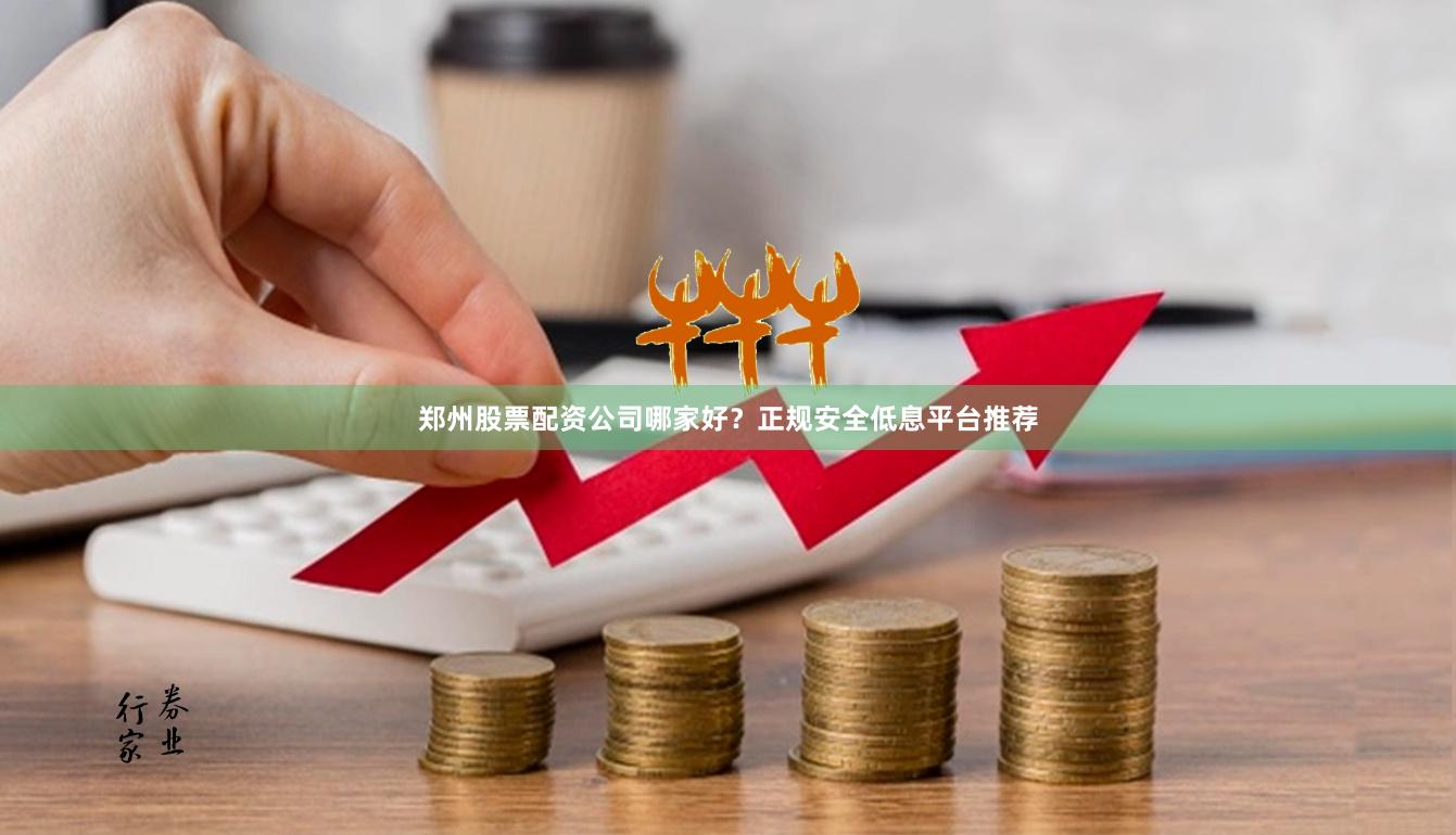 郑州股票配资公司哪家好？正规安全低息平台推荐
