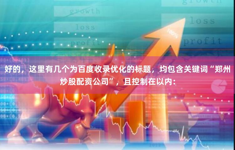 好的，这里有几个为百度收录优化的标题，均包含关键词“郑州炒股配资公司”，且控制在以内：