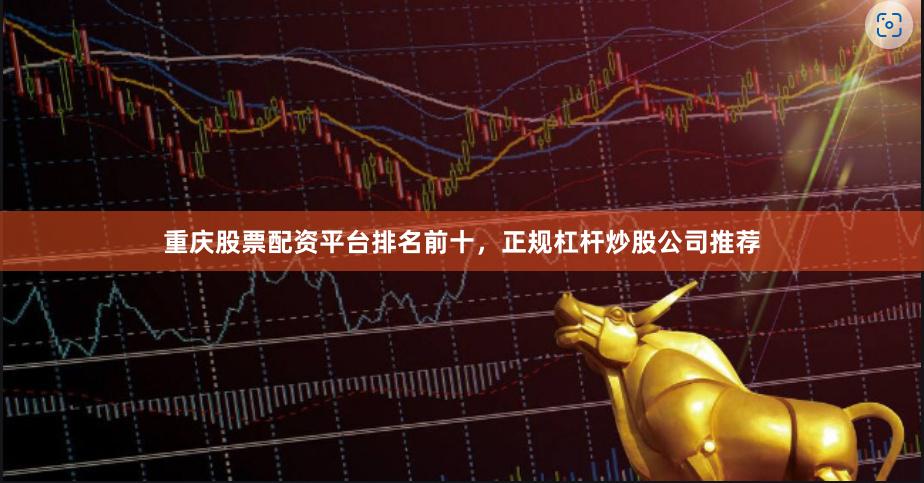 重庆股票配资平台排名前十，正规杠杆炒股公司推荐