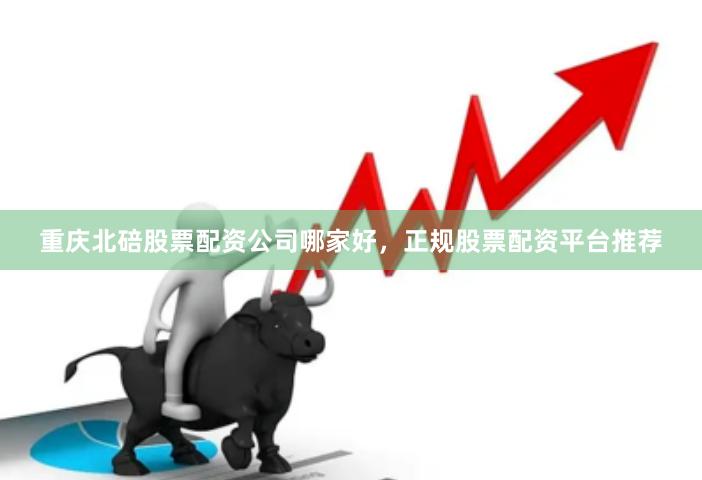 重庆北碚股票配资公司哪家好，正规股票配资平台推荐
