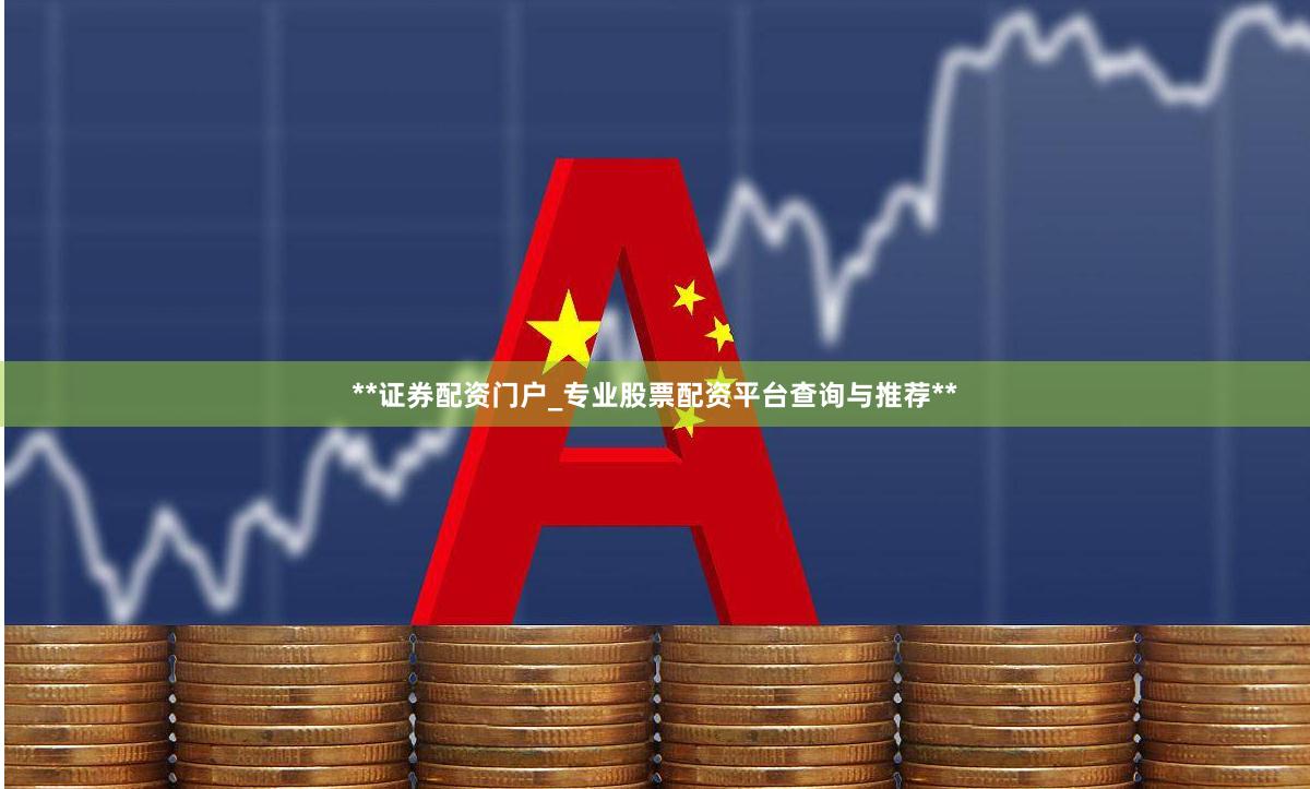 **证券配资门户_专业股票配资平台查询与推荐**