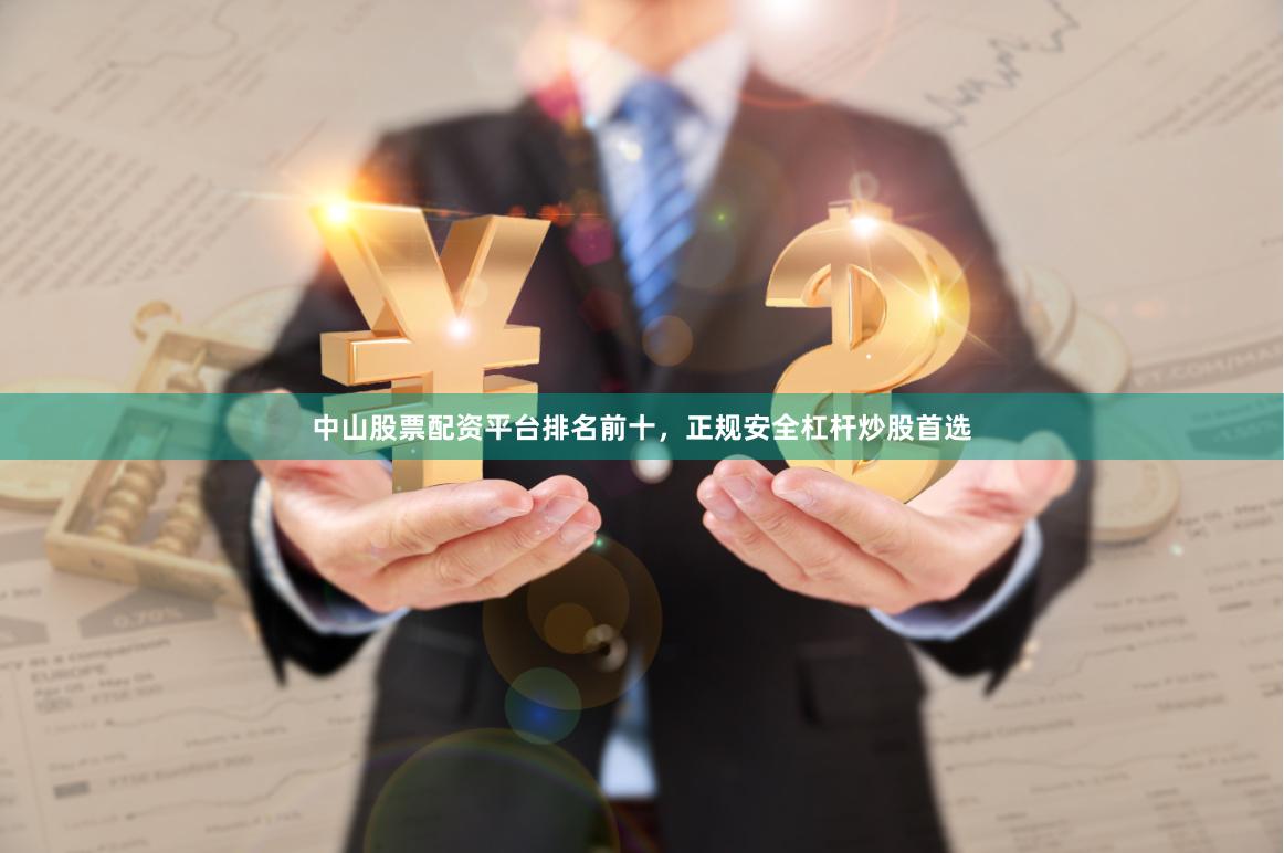 中山股票配资平台排名前十,正规安全杠杆炒股首选