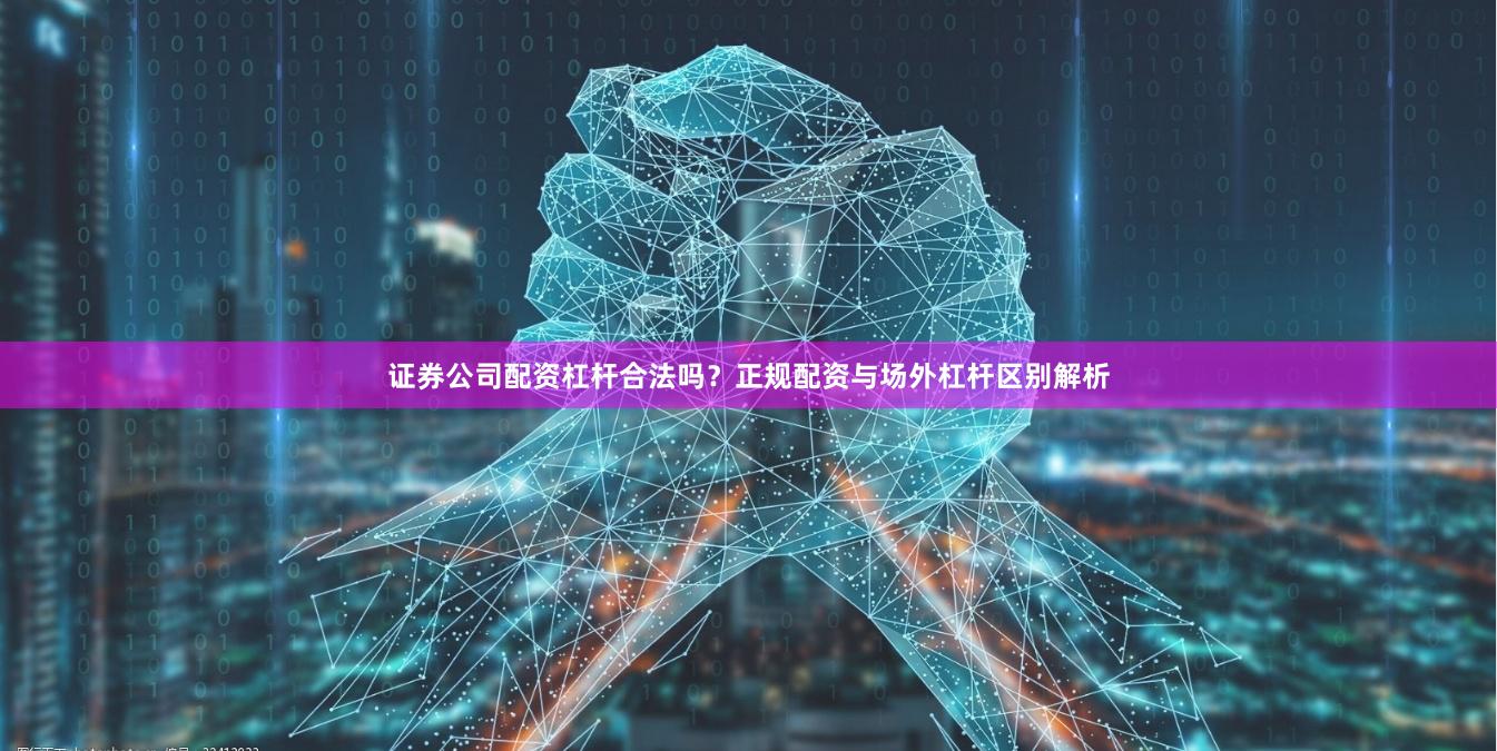 证券公司配资杠杆合法吗？正规配资与场外杠杆区别解析