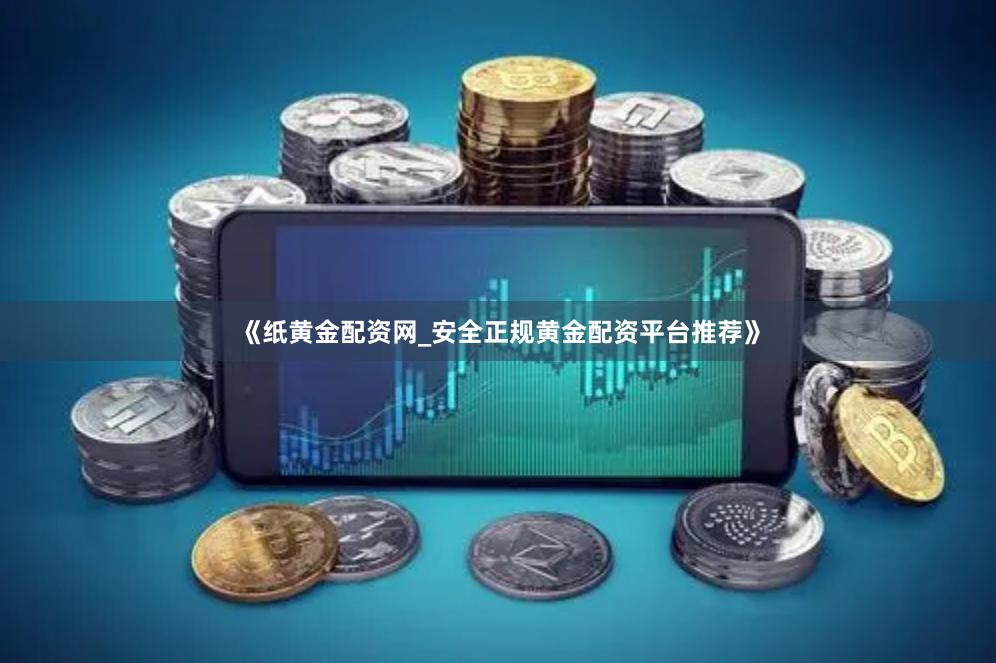 《纸黄金配资网_安全正规黄金配资平台推荐》