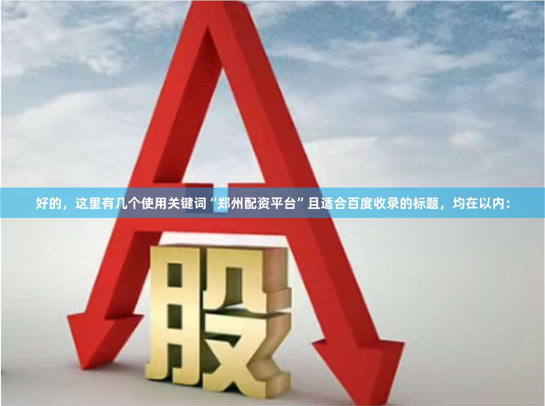 好的，这里有几个使用关键词“郑州配资平台”且适合百度收录的标题，均在以内：