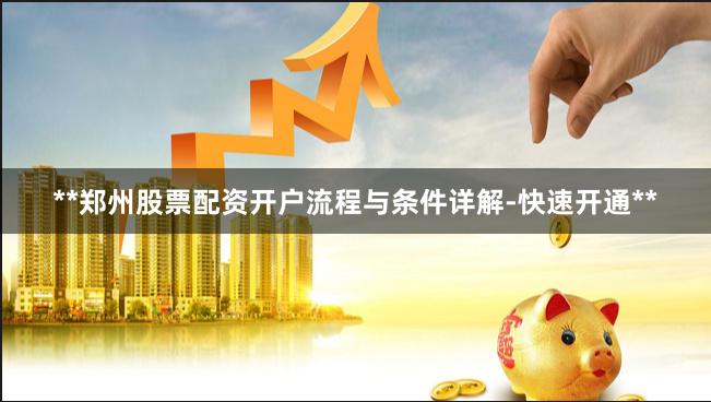 **郑州股票配资开户流程与条件详解-快速开通**