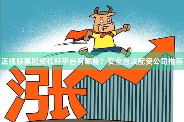 正规股票配资杠杆平台有哪些？安全合法配资公司推荐