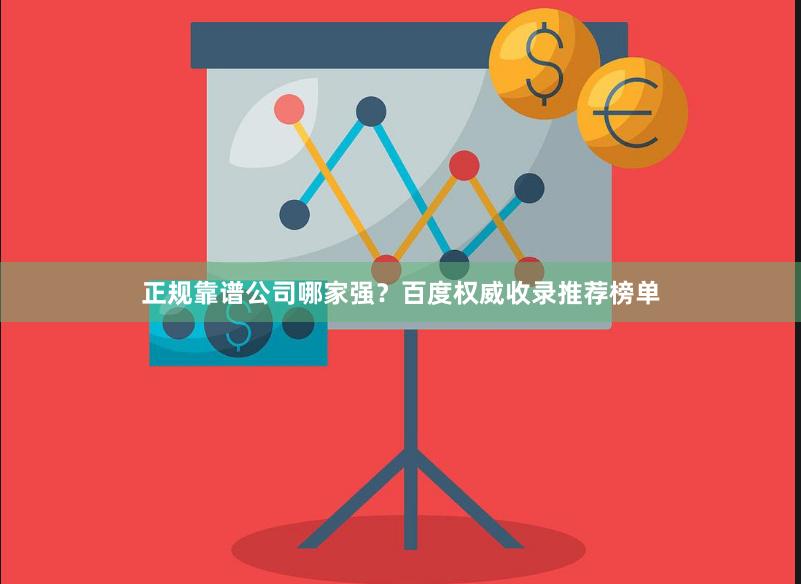 正规靠谱公司哪家强？百度权威收录推荐榜单
