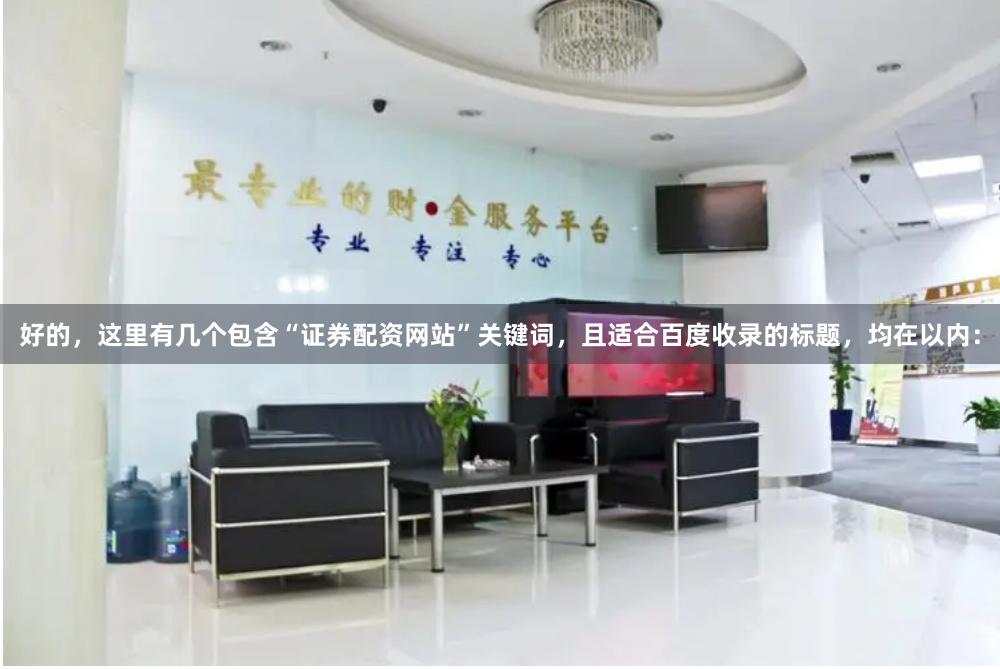 好的，这里有几个包含“证券配资网站”关键词，且适合百度收录的标题，均在以内：