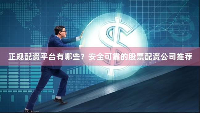 正规配资平台有哪些？安全可靠的股票配资公司推荐