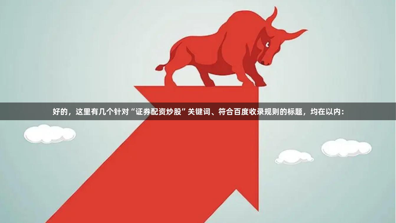 好的,这里有几个针对“证券配资炒股”关键词、符合百度收录规则的标题,均在以内:
