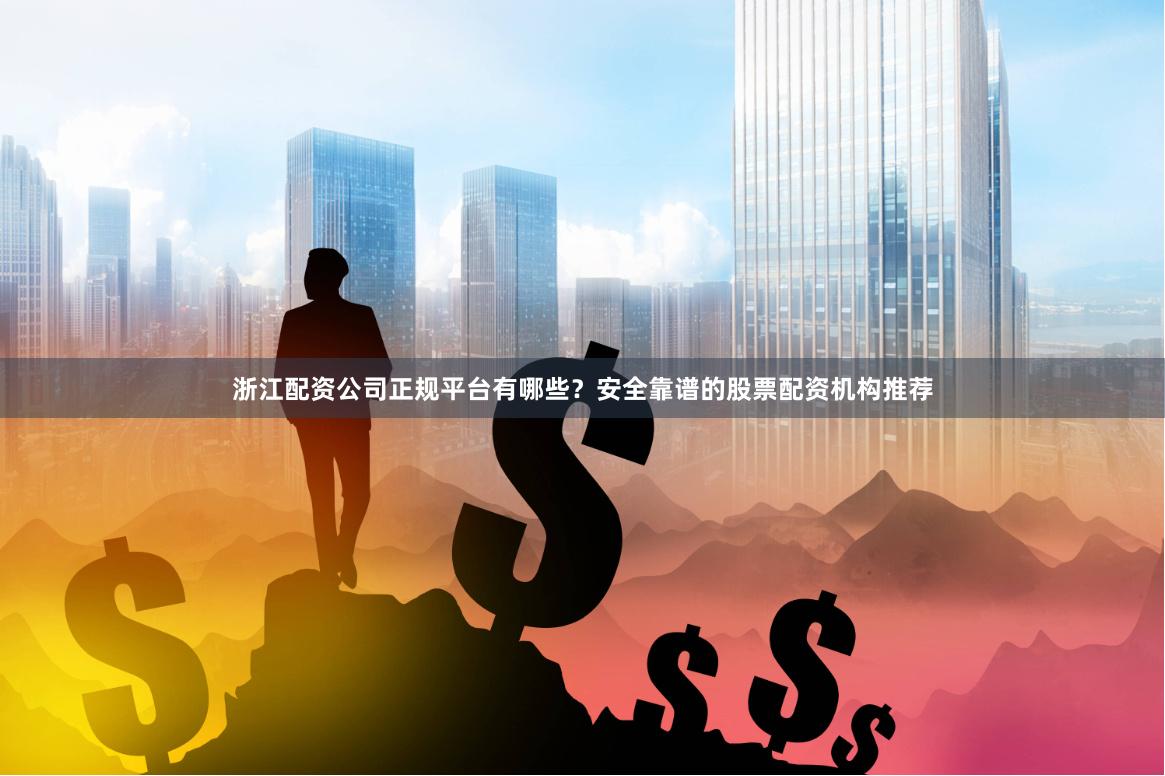浙江配资公司正规平台有哪些?安全靠谱的股票配资机构推荐