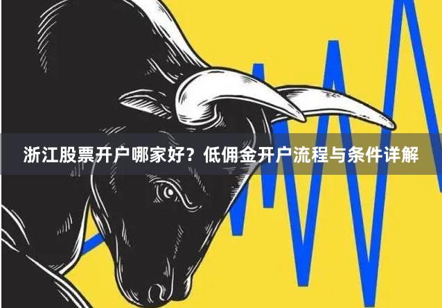 浙江股票开户哪家好？低佣金开户流程与条件详解