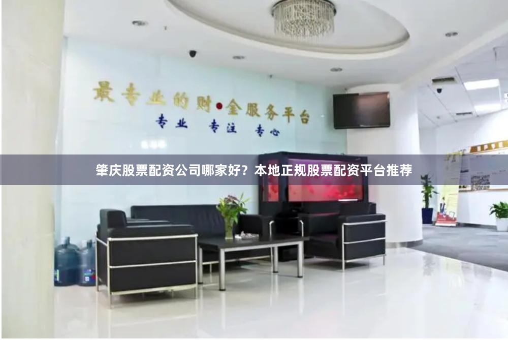 肇庆股票配资公司哪家好？本地正规股票配资平台推荐