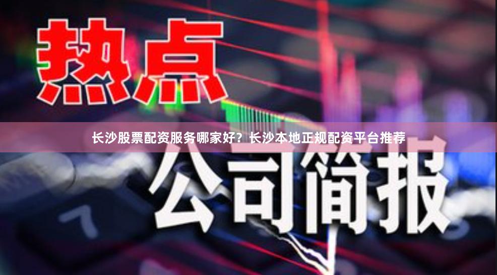 长沙股票配资服务哪家好?长沙本地正规配资平台推荐