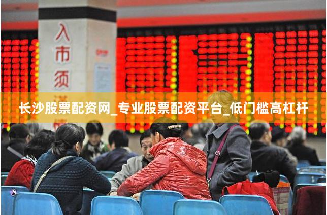 长沙股票配资网_专业股票配资平台_低门槛高杠杆