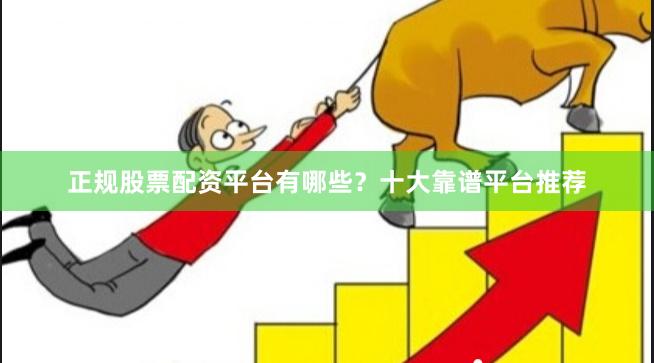 正规股票配资平台有哪些？十大靠谱平台推荐