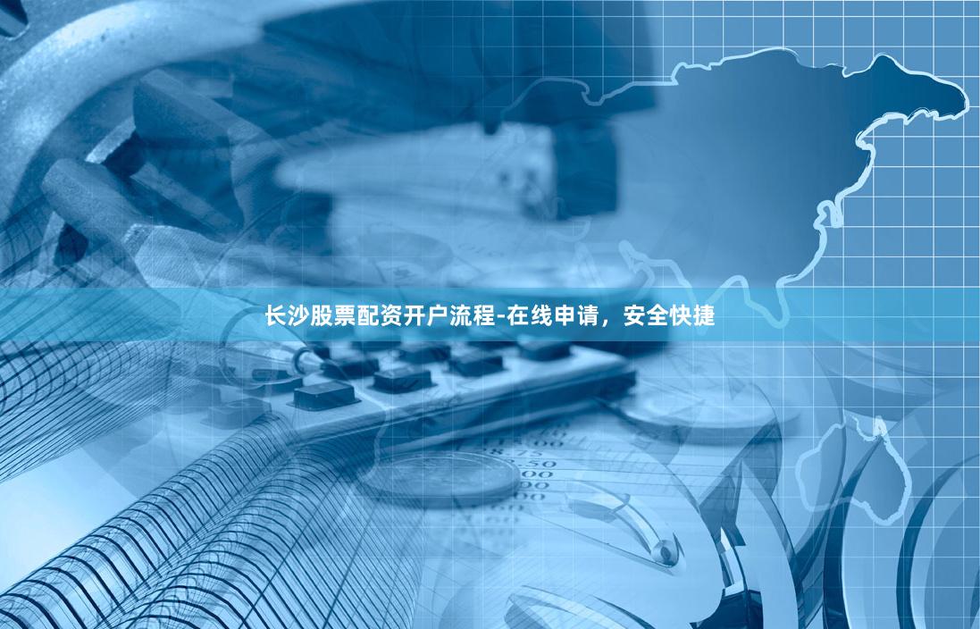 长沙股票配资开户流程-在线申请，安全快捷