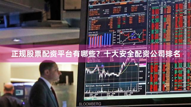 正规股票配资平台有哪些？十大安全配资公司排名