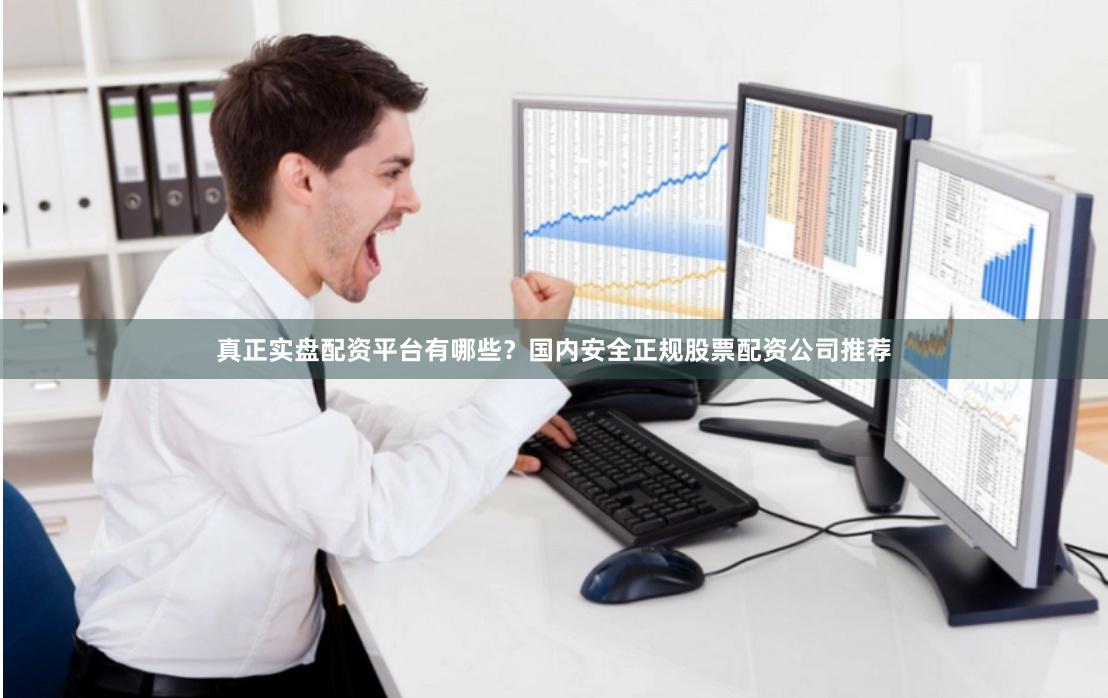 真正实盘配资平台有哪些？国内安全正规股票配资公司推荐