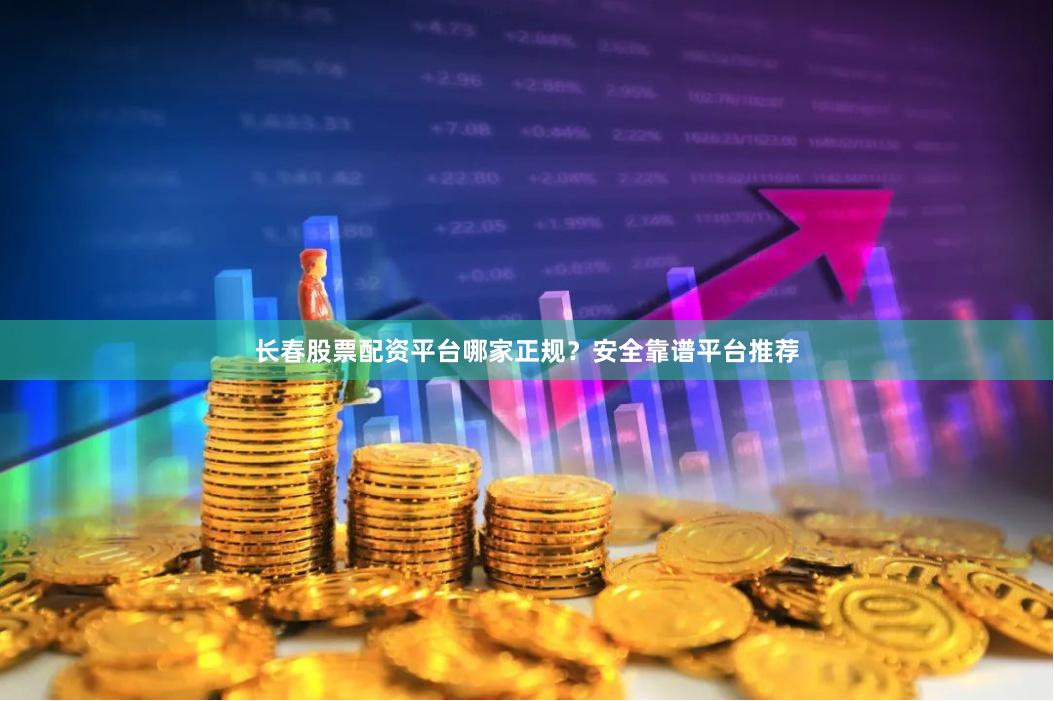 长春股票配资平台哪家正规？安全靠谱平台推荐
