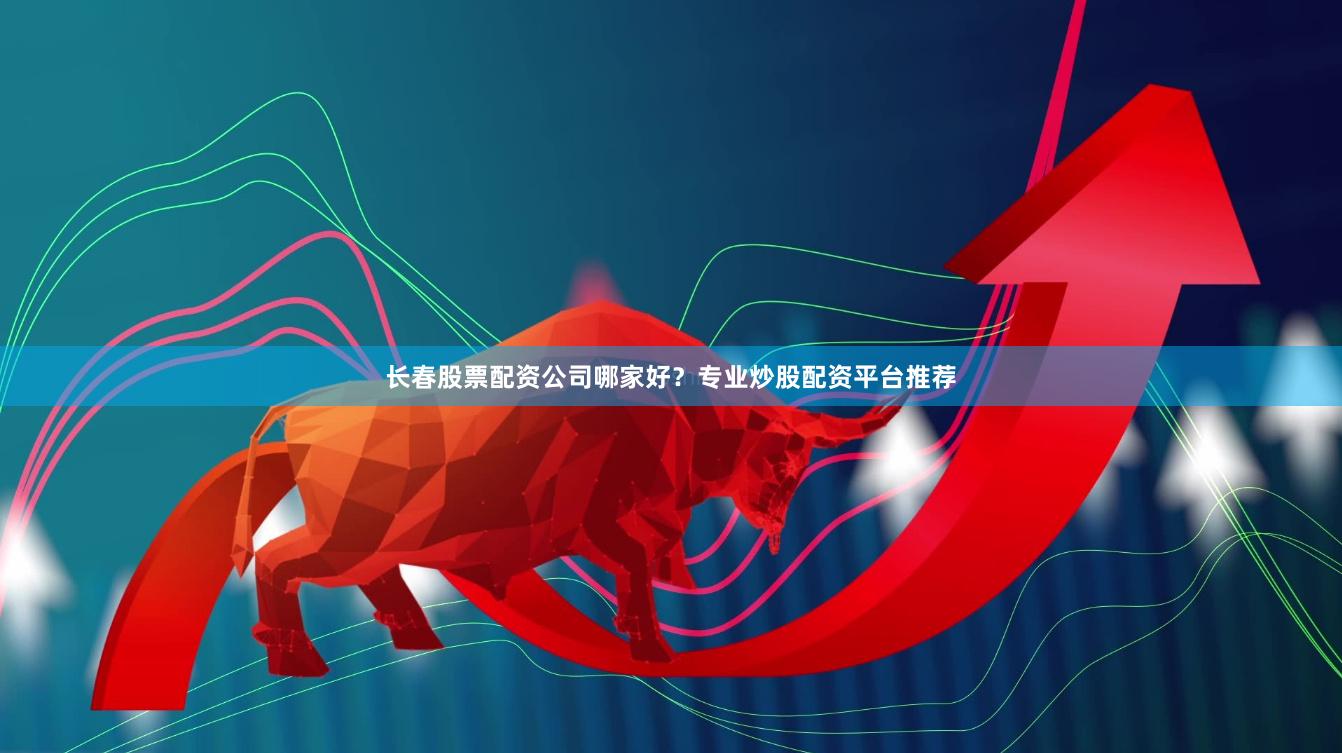 长春股票配资公司哪家好？专业炒股配资平台推荐