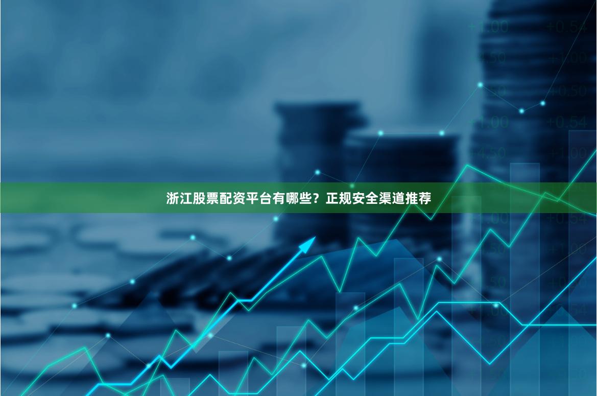 浙江股票配资平台有哪些？正规安全渠道推荐