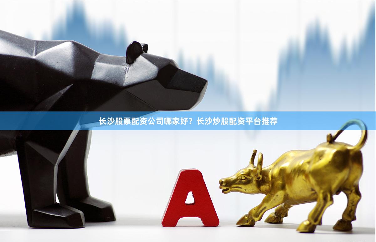 长沙股票配资公司哪家好？长沙炒股配资平台推荐