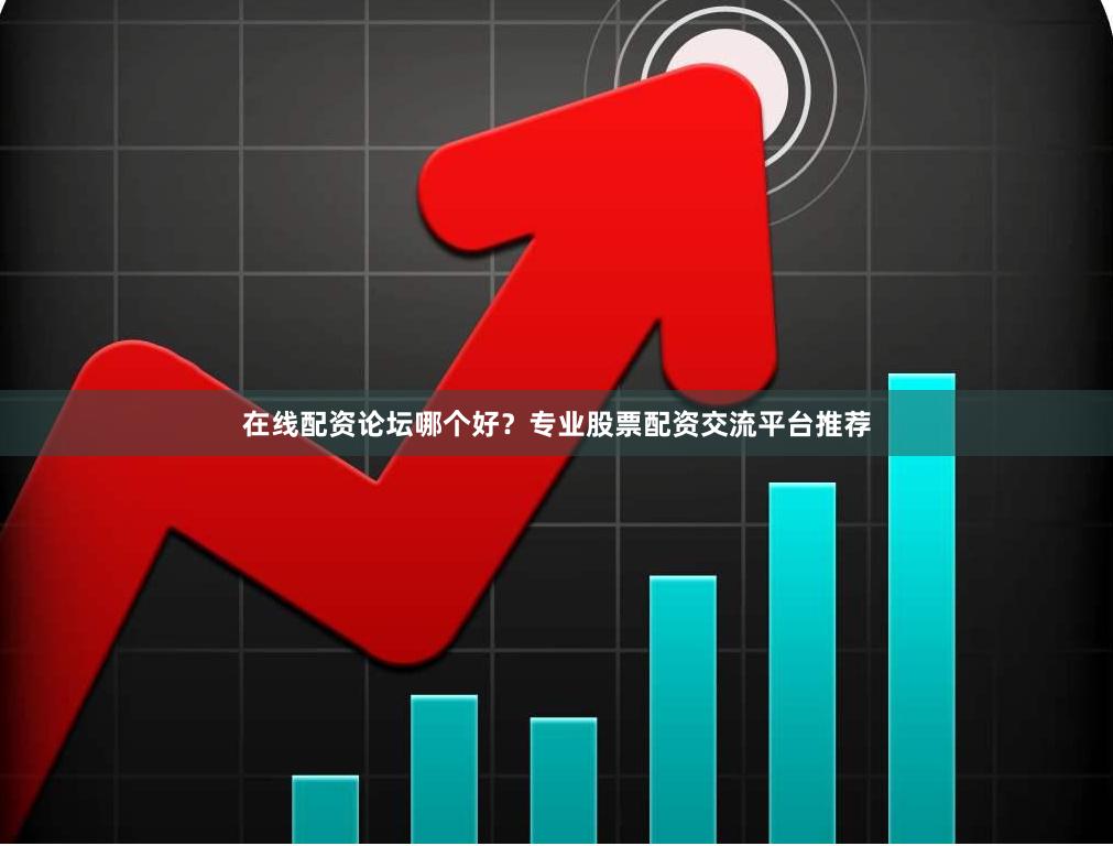 在线配资论坛哪个好？专业股票配资交流平台推荐