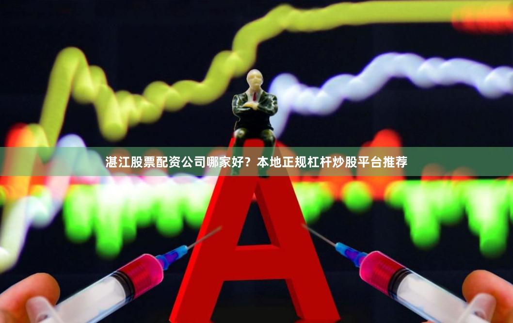 湛江股票配资公司哪家好？本地正规杠杆炒股平台推荐
