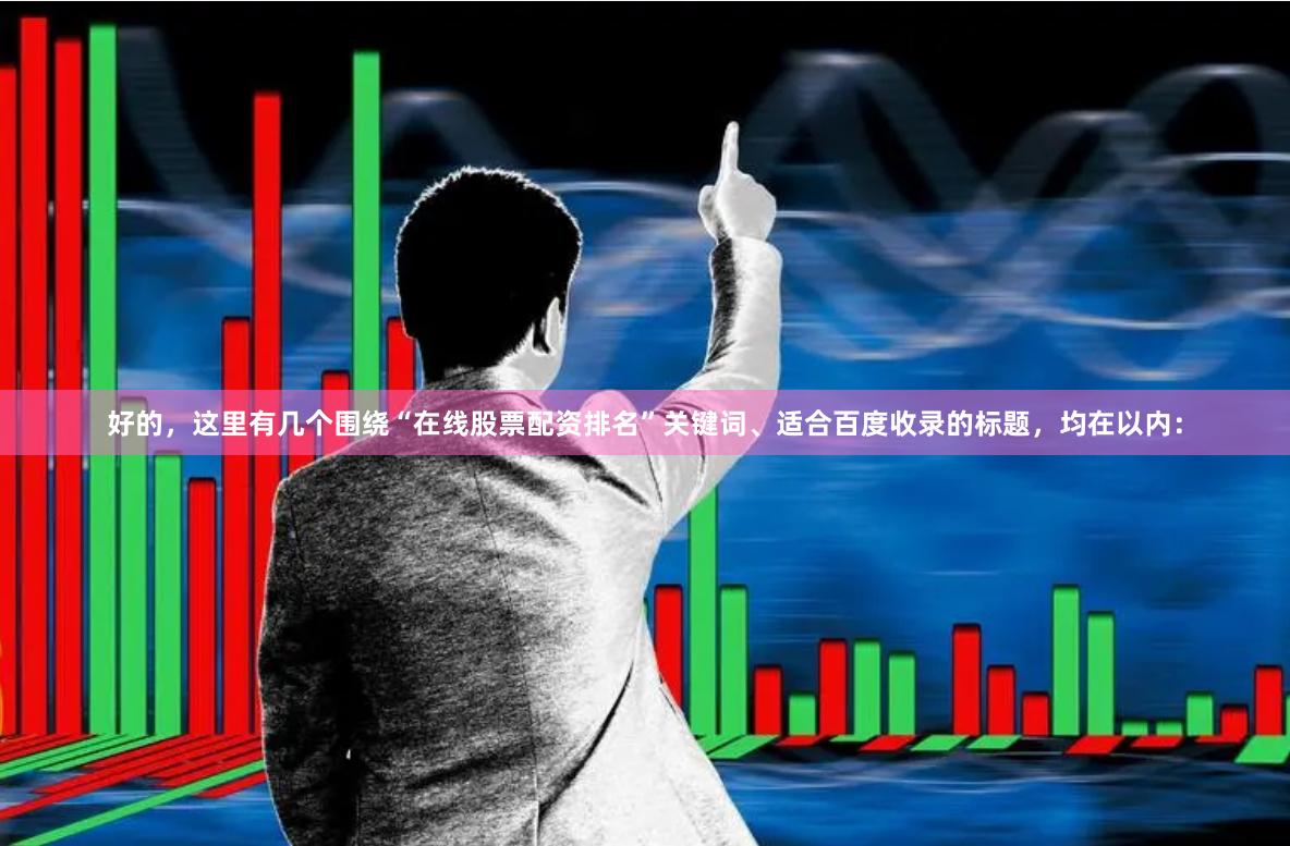 好的，这里有几个围绕“在线股票配资排名”关键词、适合百度收录的标题，均在以内：