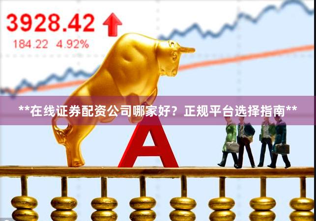 **在线证券配资公司哪家好？正规平台选择指南**
