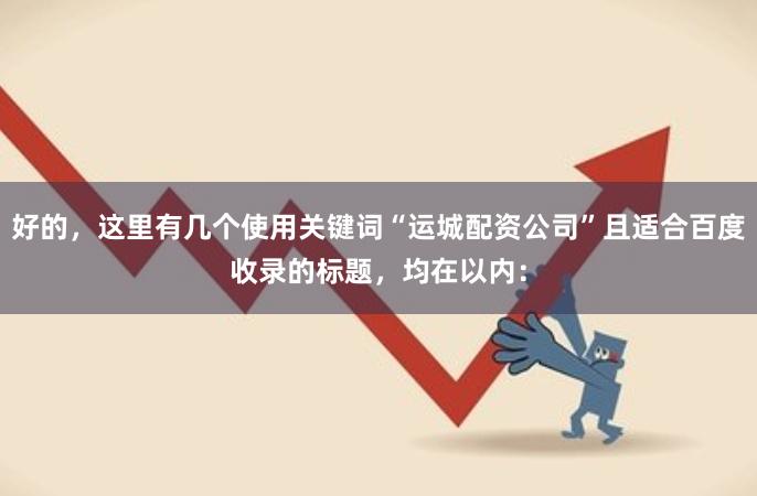 好的，这里有几个使用关键词“运城配资公司”且适合百度收录的标题，均在以内：