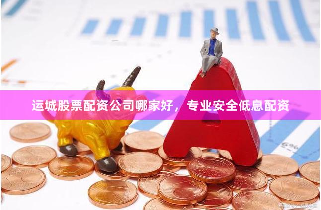 运城股票配资公司哪家好，专业安全低息配资