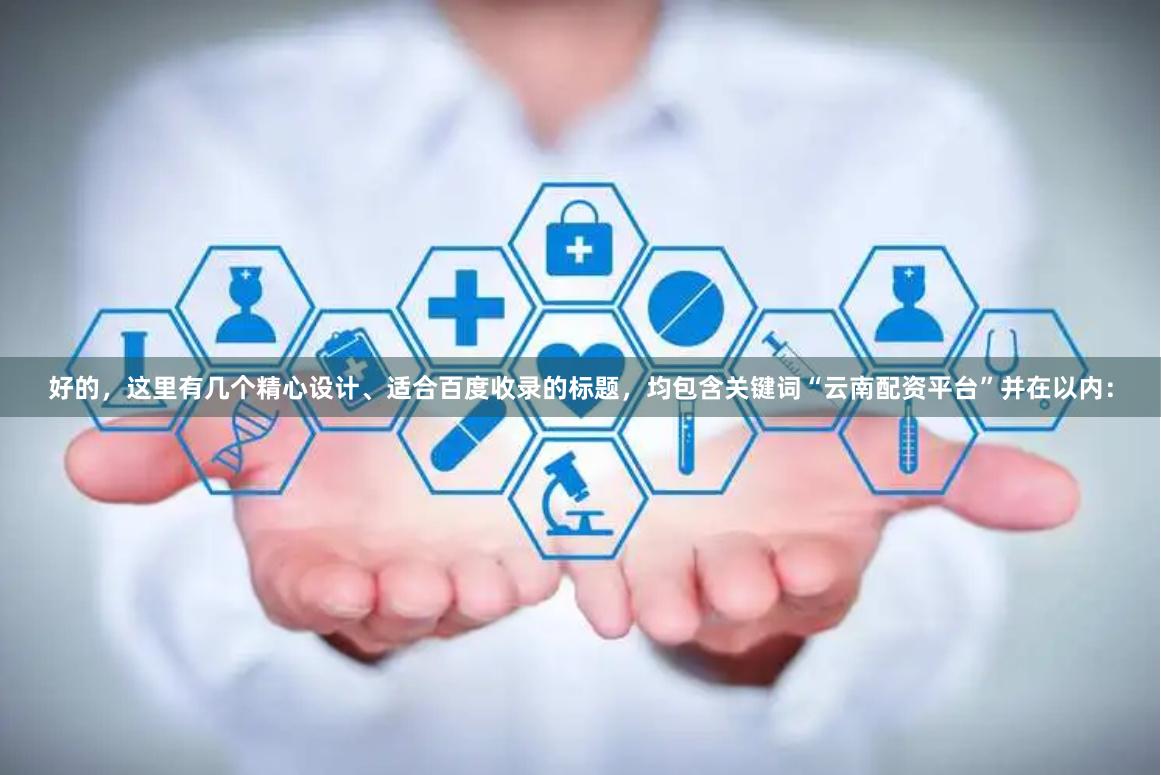 好的，这里有几个精心设计、适合百度收录的标题，均包含关键词“云南配资平台”并在以内：